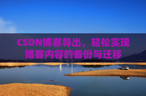 CSDN博客导出，轻松实现博客内容的备份与迁移